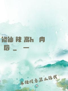 修仙 辣 高h 濃肉 后宮